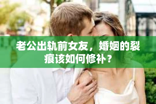 老公出轨前女友，婚姻的裂痕该如何修补？