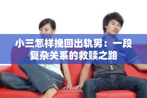 小三怎样挽回出轨男：一段复杂关系的救赎之路