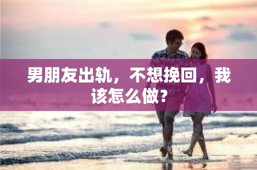男朋友出轨，不想挽回，我该怎么做？