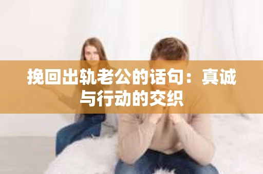挽回出轨老公的话句：真诚与行动的交织