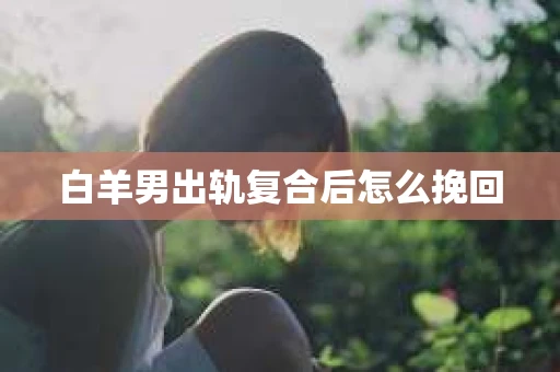 白羊男出轨复合后怎么挽回