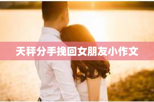 天秤分手挽回女朋友小作文 天秤分手挽回女朋友小作文