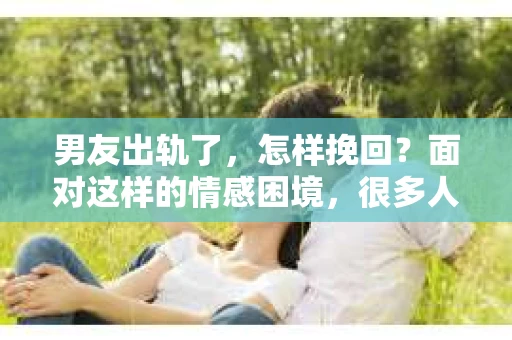 男友出轨了，怎样挽回？面对这样的情感困境，很多人都会感到无助和痛苦。但请相信，无论情况多么棘手，都有可能找到解决问题的方法。以下是我根据多年法律实践和情感咨询经验，总结的一些挽回男友的建议，希望能给你带来一些启示。