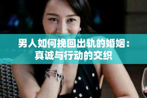 男人如何挽回出轨的婚姻：真诚与行动的交织