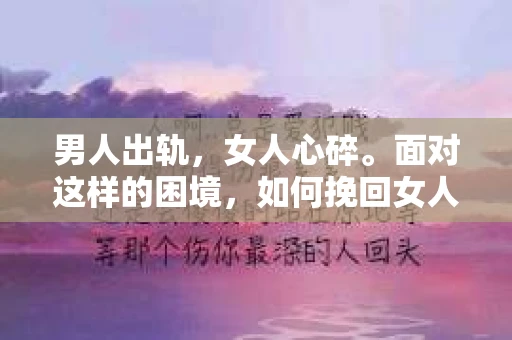 男人出轨，女人心碎。面对这样的困境，如何挽回女人的心，成为了许多男人心中的难题。今天，我们就来聊聊这个话题，希望能给那些正在努力挽回的女人心的人们带来一些启示。