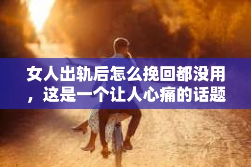 女人出轨后怎么挽回都没用，这是一个让人心痛的话题。在婚姻生活中，出轨无疑是一颗重磅炸弹，它不仅摧毁了夫妻之间的信任，也让人陷入了无尽的痛苦和挣扎。那么，女人出轨后，真的就无法挽回了吗？今天，我们就来聊聊这个敏感而沉重的话题。