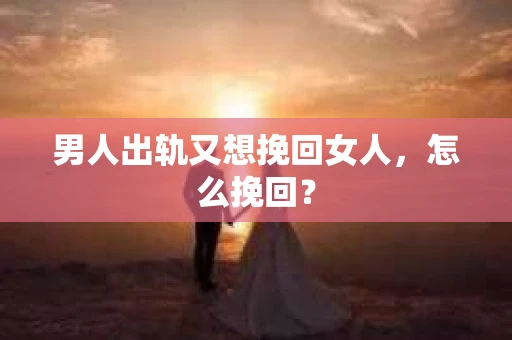 男人出轨又想挽回女人，怎么挽回？