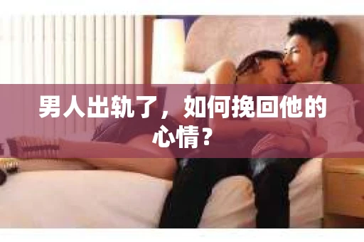 男人出轨了，如何挽回他的心情？