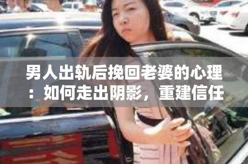 男人出轨后挽回老婆的心理：如何走出阴影，重建信任