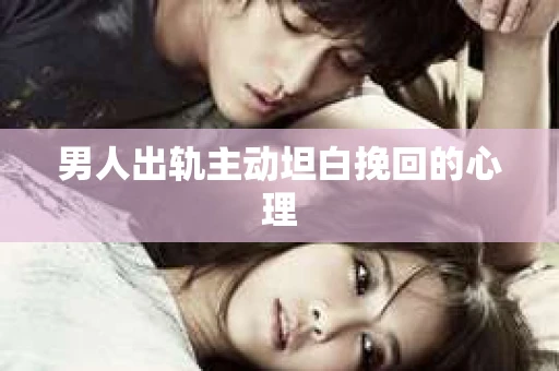 男人出轨主动坦白挽回的心理