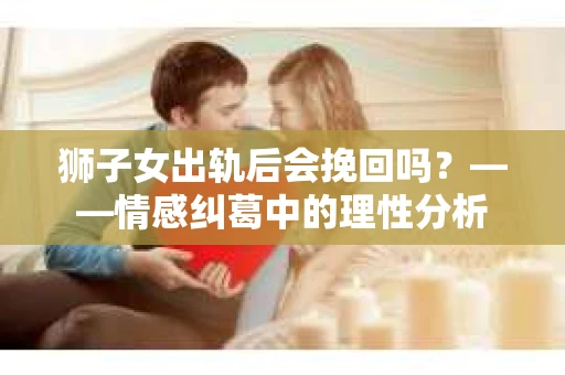 狮子女出轨后会挽回吗？——情感纠葛中的理性分析