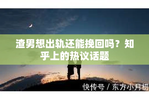 渣男想出轨还能挽回吗？知乎上的热议话题