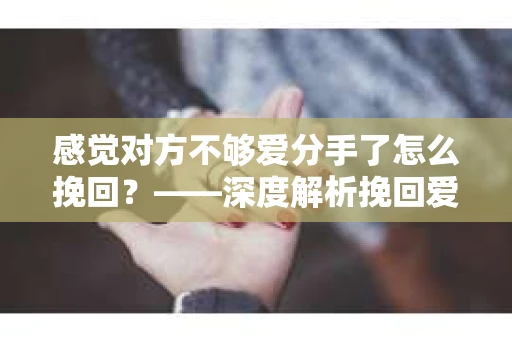 感觉对方不够爱分手了怎么挽回？——深度解析挽回爱情的策略