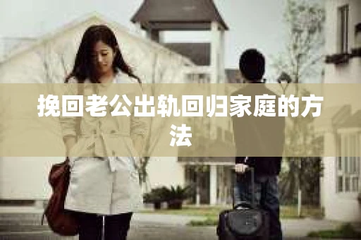 挽回老公出轨回归家庭的方法