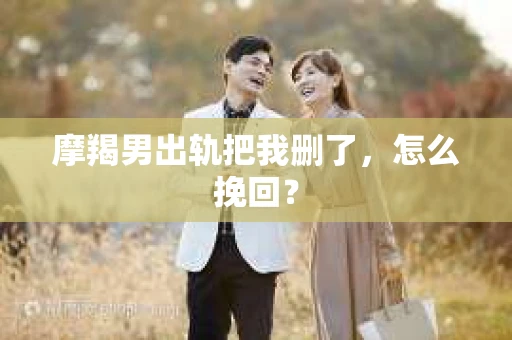 摩羯男出轨把我删了，怎么挽回？