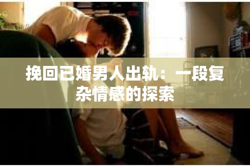 挽回已婚男人出轨：一段复杂情感的探索