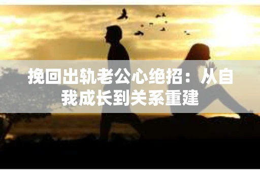 挽回出轨老公心绝招：从自我成长到关系重建