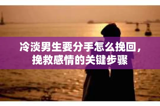 冷淡男生要分手怎么挽回,挽救感情的关键步骤 冷淡男生要分手怎么挽回,挽救感情的关键步骤