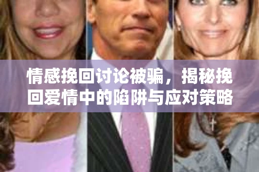 情感挽回讨论被骗，揭秘挽回爱情中的陷阱与应对策略