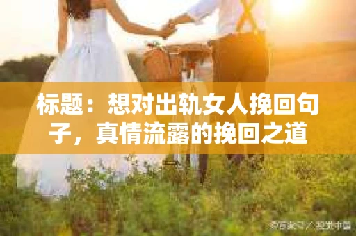 标题:想对出轨女人挽回句子,真情流露的挽回之道 标题:想对出轨女人挽回句子,真情流露的挽回之道