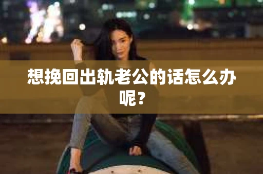 想挽回出轨老公的话怎么办呢？
