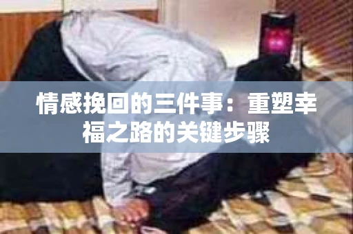 情感挽回的三件事：重塑幸福之路的关键步骤