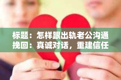 标题：怎样跟出轨老公沟通挽回：真诚对话，重建信任
