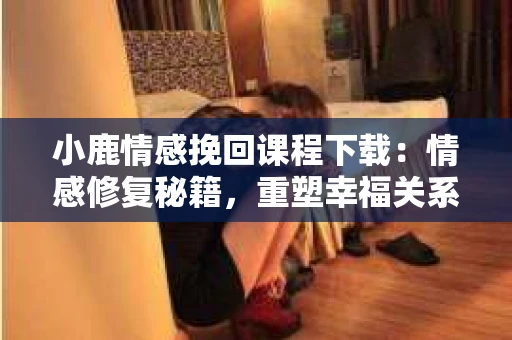 小鹿情感挽回课程下载：情感修复秘籍，重塑幸福关系