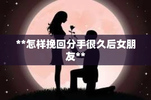 **怎样挽回分手很久后女朋友**
