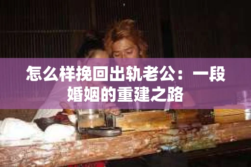 怎么样挽回出轨老公：一段婚姻的重建之路