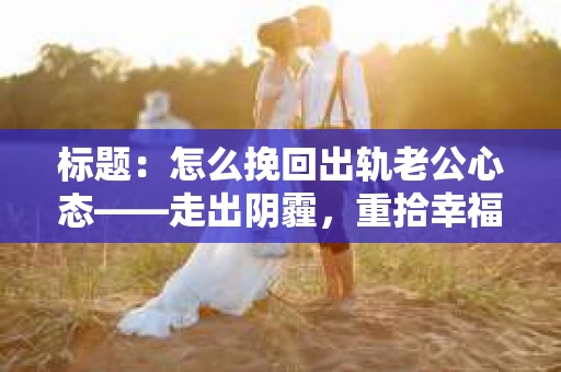标题：怎么挽回出轨老公心态——走出阴霾，重拾幸福