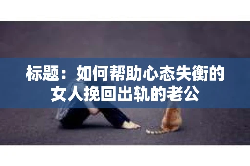 标题：如何帮助心态失衡的女人挽回出轨的老公