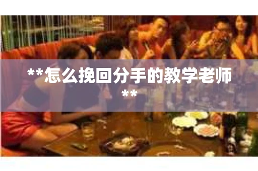 **怎么挽回分手的教学老师**