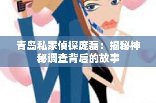 青岛私家侦探庞磊：揭秘神秘调查背后的故事
