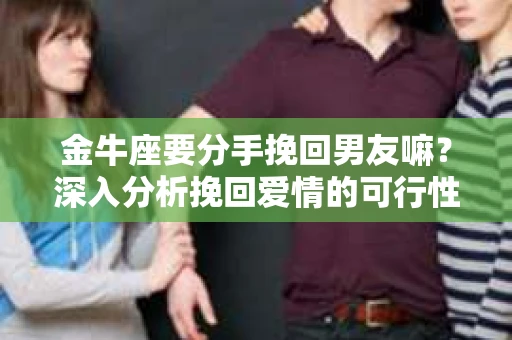 金牛座要分手挽回男友嘛?深入分析挽回爱情的可行性 金牛座要分手挽回男友嘛?深入分析挽回爱情的可行性