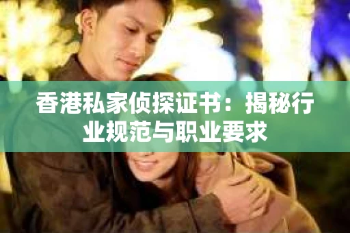 香港私家侦探证书：揭秘行业规范与职业要求