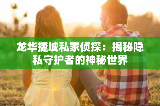 龙华捷城私家侦探：揭秘隐私守护者的神秘世界