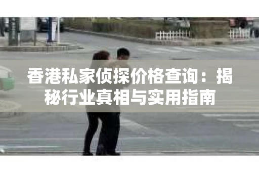 香港私家侦探价格查询：揭秘行业真相与实用指南