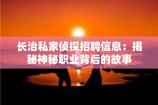 长治私家侦探招聘信息：揭秘神秘职业背后的故事