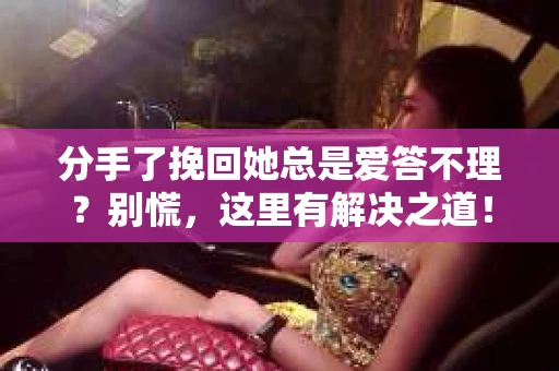 分手了挽回她总是爱答不理？别慌，这里有解决之道！