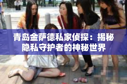 青岛金萨德私家侦探：揭秘隐私守护者的神秘世界