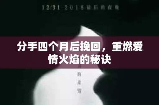 分手四个月后挽回,重燃爱情火焰的秘诀 分手四个月后挽回,重燃爱情火焰的秘诀