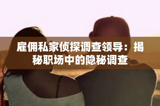 雇佣私家侦探调查领导：揭秘职场中的隐秘调查