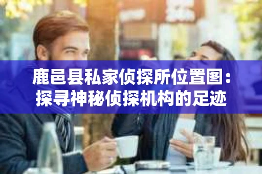 鹿邑县私家侦探所位置图：探寻神秘侦探机构的足迹
