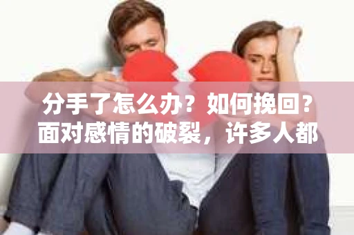 分手了怎么办？如何挽回？面对感情的破裂，许多人都会感到痛苦和无助。本文将为你提供一些建议，帮助你走出困境，尝试挽回失去的爱情