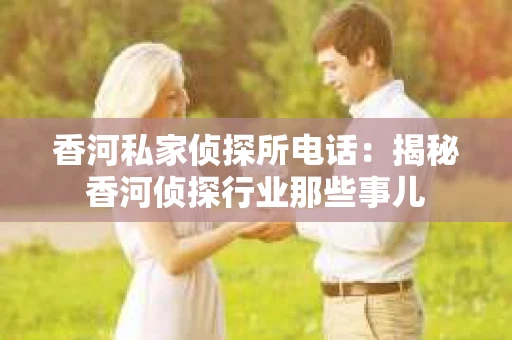 香河私家侦探所电话：揭秘香河侦探行业那些事儿