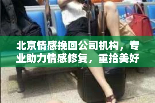北京情感挽回公司机构，专业助力情感修复，重拾美好时光