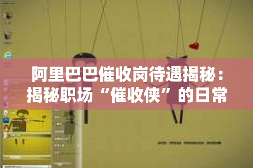 阿里巴巴催收岗待遇揭秘：揭秘职场“催收侠”的日常