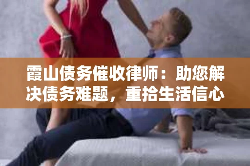 霞山债务催收律师：助您解决债务难题，重拾生活信心