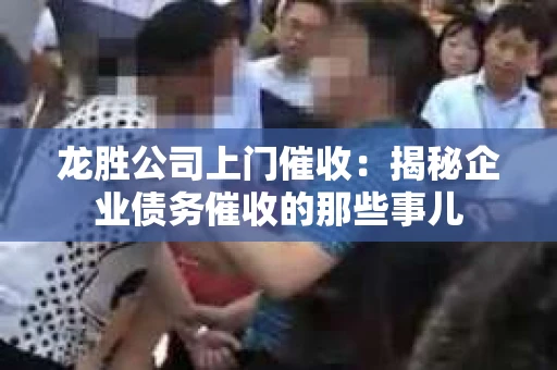 龙胜公司上门催收：揭秘企业债务催收的那些事儿